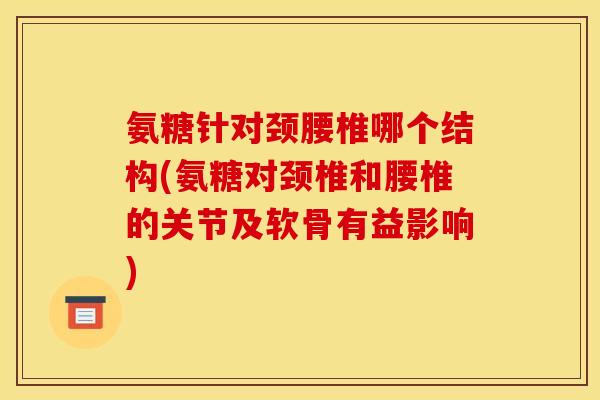 氨糖针对颈腰椎哪个结构(氨糖对颈椎和腰椎的关节及软骨有益影响)