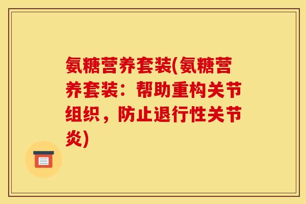 氨糖营养套装(氨糖营养套装：帮助重构关节组织，防止退行性关节炎)