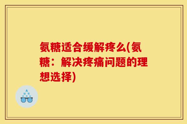 氨糖适合缓解疼么(氨糖：解决疼痛问题的理想选择)