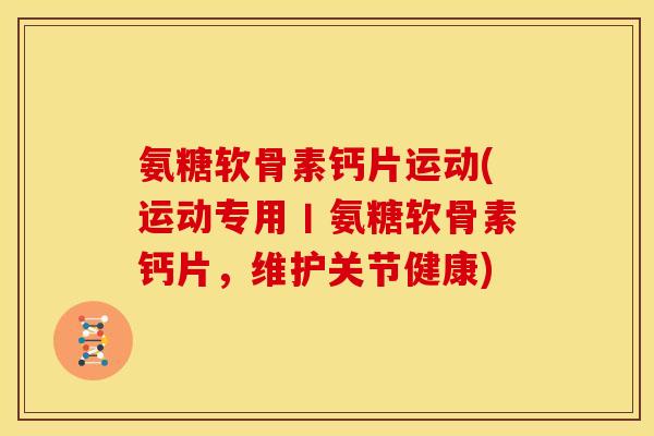 氨糖软骨素钙片运动(运动专用丨氨糖软骨素钙片，维护关节健康)