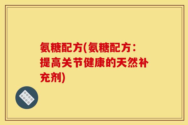 氨糖配方(氨糖配方：提高关节健康的天然补充剂)