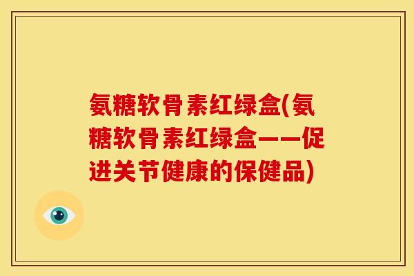 氨糖软骨素红绿盒(氨糖软骨素红绿盒——促进关节健康的保健品)
