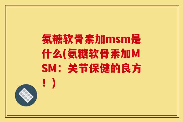 氨糖软骨素加msm是什么(氨糖软骨素加MSM：关节保健的良方！)