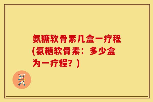 氨糖软骨素几盒一疗程(氨糖软骨素：多少盒为一疗程？)