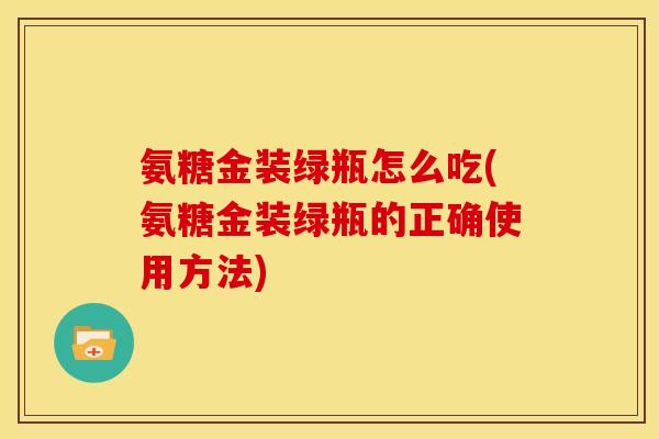 氨糖金装绿瓶怎么吃(氨糖金装绿瓶的正确使用方法)