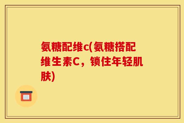 氨糖配维c(氨糖搭配维生素C，锁住年轻肌肤)