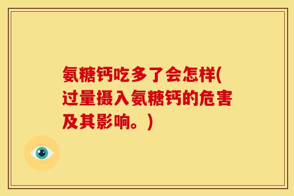 氨糖钙吃多了会怎样(过量摄入氨糖钙的危害及其影响。)