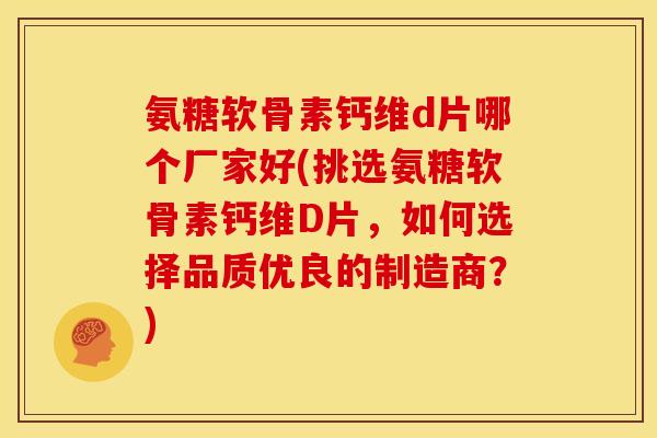 氨糖软骨素钙维d片哪个厂家好(挑选氨糖软骨素钙维D片，如何选择品质优良的制造商？)