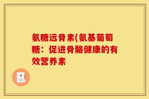 氨糖远骨素(氨基葡萄糖：促进骨骼健康的有效营养素