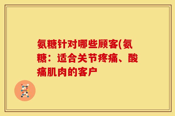 氨糖针对哪些顾客(氨糖：适合关节疼痛、酸痛肌肉的客户