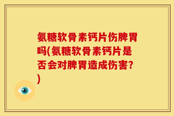氨糖软骨素钙片伤脾胃吗(氨糖软骨素钙片是否会对脾胃造成伤害？)