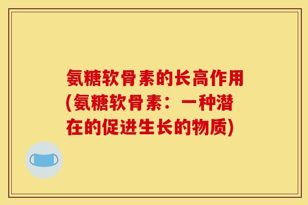 氨糖软骨素的长高作用(氨糖软骨素：一种潜在的促进生长的物质)