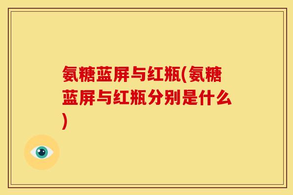 氨糖蓝屏与红瓶(氨糖蓝屏与红瓶分别是什么)