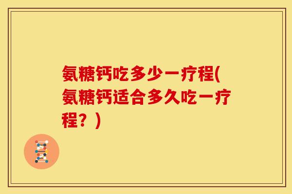 氨糖钙吃多少一疗程(氨糖钙适合多久吃一疗程？)