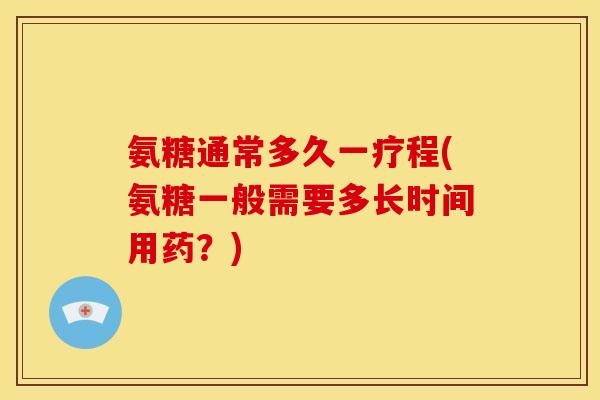 氨糖通常多久一疗程(氨糖一般需要多长时间用药？)