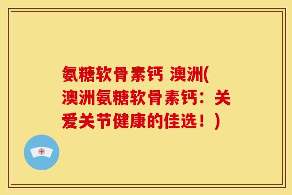 氨糖软骨素钙 澳洲(澳洲氨糖软骨素钙：关爱关节健康的佳选！)