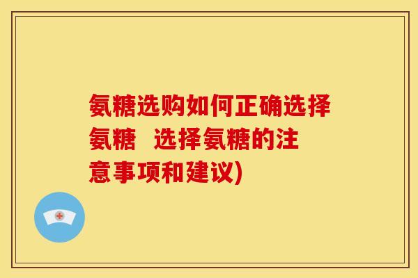 氨糖选购如何正确选择氨糖  选择氨糖的注意事项和建议)