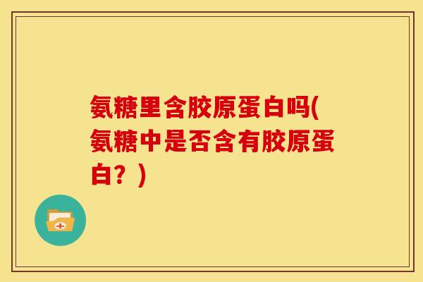 氨糖里含胶原蛋白吗(氨糖中是否含有胶原蛋白？)