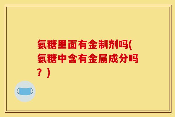 氨糖里面有金制剂吗(氨糖中含有金属成分吗？)