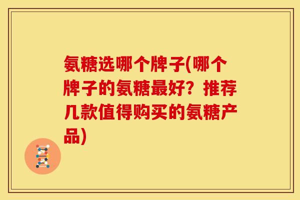 氨糖选哪个牌子(哪个牌子的氨糖最好？推荐几款值得购买的氨糖产品)