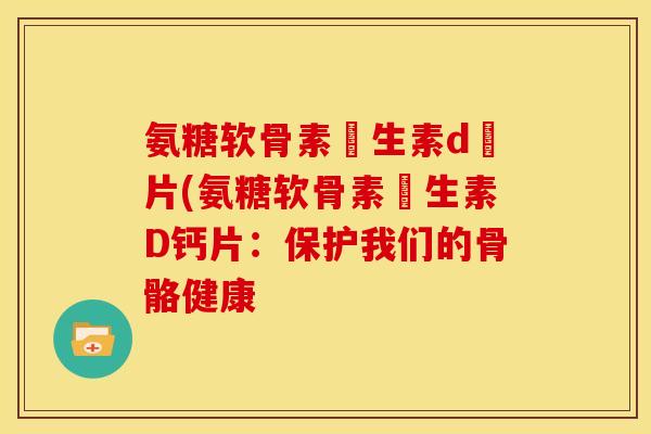 氨糖软骨素維生素d鈣片(氨糖软骨素維生素D钙片：保护我们的骨骼健康