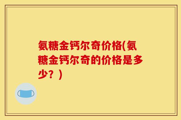 氨糖金钙尔奇价格(氨糖金钙尔奇的价格是多少？)