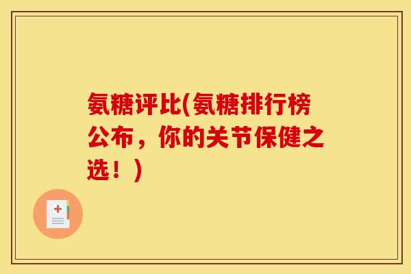 氨糖评比(氨糖排行榜公布，你的关节保健之选！)
