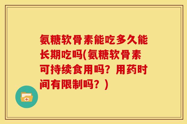 氨糖软骨素能吃多久能长期吃吗(氨糖软骨素可持续食用吗？用药时间有限制吗？)