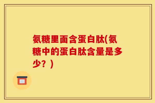 氨糖里面含蛋白肽(氨糖中的蛋白肽含量是多少？)