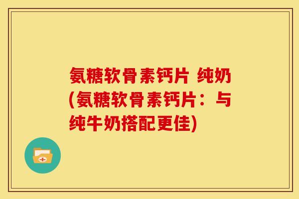氨糖软骨素钙片 纯奶(氨糖软骨素钙片：与纯牛奶搭配更佳)