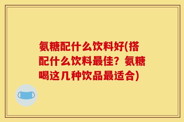 氨糖配什么饮料好(搭配什么饮料最佳？氨糖喝这几种饮品最适合)