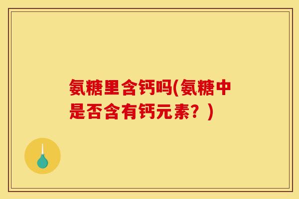 氨糖里含钙吗(氨糖中是否含有钙元素？)