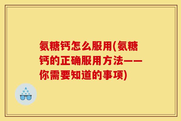 氨糖钙怎么服用(氨糖钙的正确服用方法——你需要知道的事项)