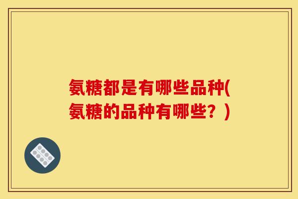 氨糖都是有哪些品种(氨糖的品种有哪些？)