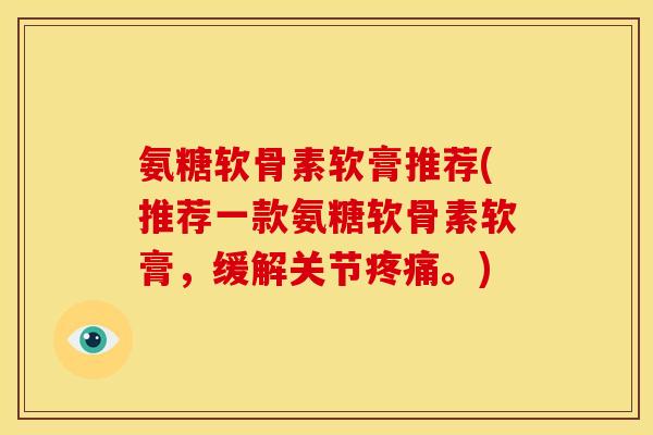 氨糖软骨素软膏推荐(推荐一款氨糖软骨素软膏，缓解关节疼痛。)