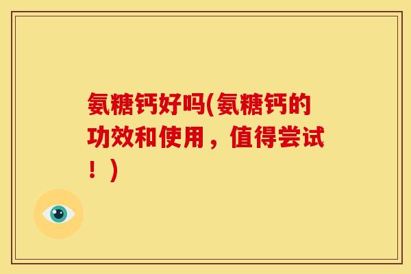 氨糖钙好吗(氨糖钙的功效和使用，值得尝试！)