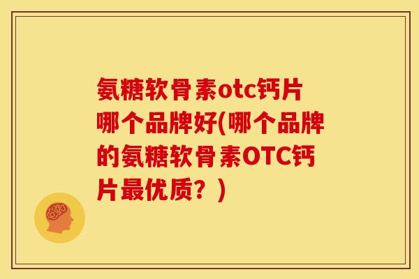 氨糖软骨素otc钙片哪个品牌好(哪个品牌的氨糖软骨素OTC钙片最优质？)