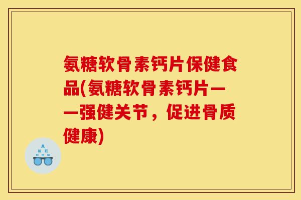 氨糖软骨素钙片保健食品(氨糖软骨素钙片——强健关节，促进骨质健康)