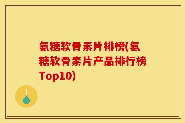 氨糖软骨素片排榜(氨糖软骨素片产品排行榜Top10)
