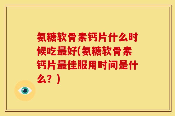 氨糖软骨素钙片什么时候吃最好(氨糖软骨素钙片最佳服用时间是什么？)