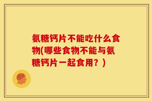 氨糖钙片不能吃什么食物(哪些食物不能与氨糖钙片一起食用？)