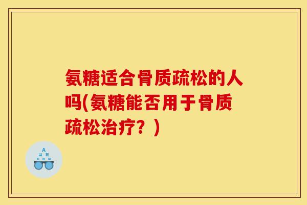 氨糖适合骨质疏松的人吗(氨糖能否用于骨质疏松治疗？)