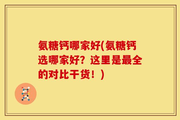氨糖钙哪家好(氨糖钙选哪家好？这里是最全的对比干货！)