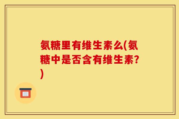 氨糖里有维生素么(氨糖中是否含有维生素？)