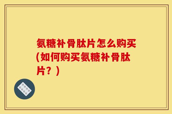 氨糖补骨肽片怎么购买(如何购买氨糖补骨肽片？)