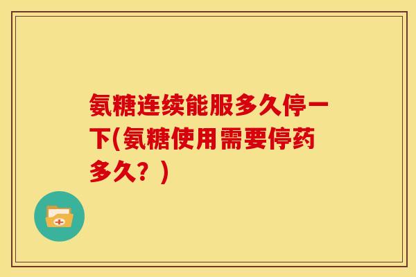 氨糖连续能服多久停一下(氨糖使用需要停药多久？)