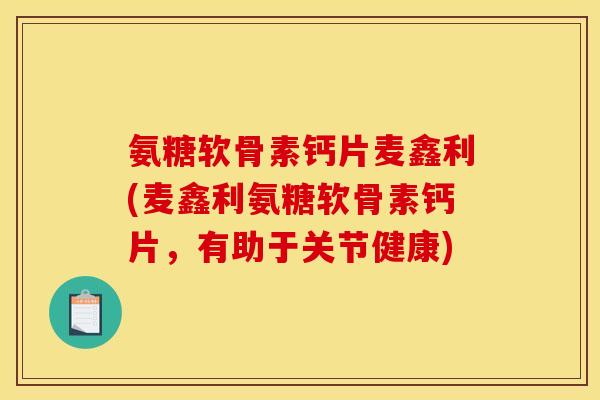 氨糖软骨素钙片麦鑫利(麦鑫利氨糖软骨素钙片，有助于关节健康)