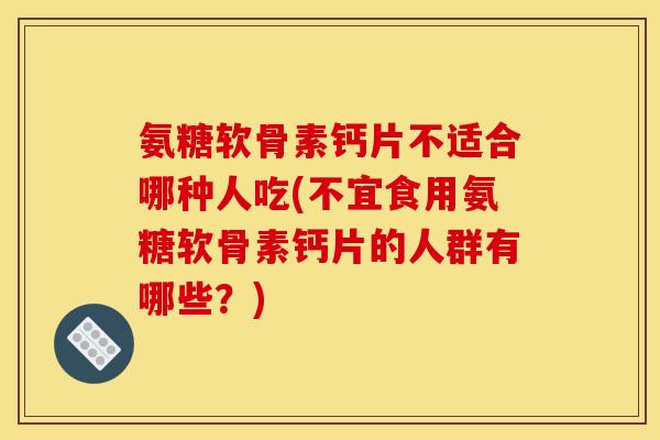 氨糖软骨素钙片不适合哪种人吃(不宜食用氨糖软骨素钙片的人群有哪些？)
