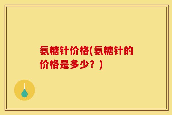 氨糖针价格(氨糖针的价格是多少？)