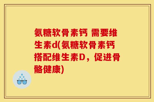 氨糖软骨素钙 需要维生素d(氨糖软骨素钙搭配维生素D，促进骨骼健康)